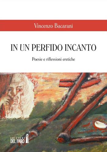 In un perfido incanto. Poesie e riflessioni eretiche - Vincenzo Bacarani - Libro Edizioni del Faro 2015 | Libraccio.it