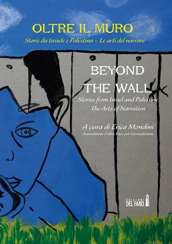 Oltre il muro. Storie da Israele e Palestina. Le arti del narrare-Beyond the Wall. Stories from Israel and Palestine. The arts of narration  - Libro Edizioni del Faro 2016 | Libraccio.it