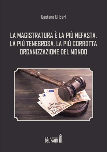 La magistratura è la più nefasta, la più tenebrosa, la più corrotta organizzazione del mondo - Gaetano Di Bari - Libro Edizioni del Faro 2016 | Libraccio.it