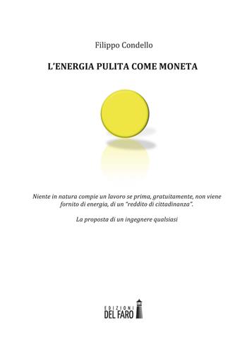 L' energia pulita come moneta. Niente in natura compie un lavoro se prima, gratuitamente, non viene fornito di energia, di un «reddito di cittadinanza» - Filippo Condello - Libro Edizioni del Faro 2017, Gli specchi | Libraccio.it