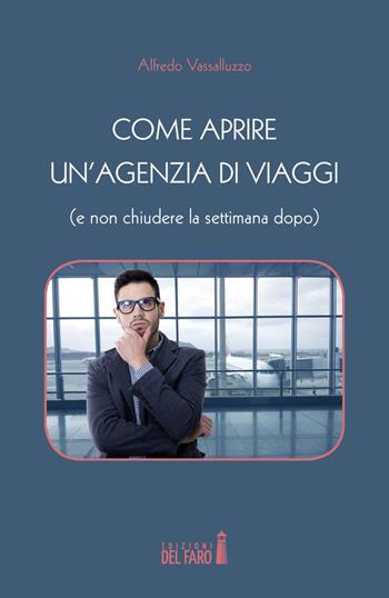 Come aprire un’agenzia di viaggi (e non chiudere la settimana dopo) - Alfredo Vassalluzzo - Libro Edizioni del Faro 2017 | Libraccio.it