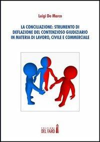 La conciliazione. Strumenti di deflazione del contensioso giudiziario in materia di lavoro, civile e commerciale - Luigi De Marco - Libro Edizioni del Faro 2012 | Libraccio.it