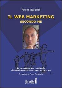 Il web marketing secondo me - Marco Ballesio - Libro Edizioni del Faro 2013 | Libraccio.it