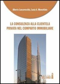 La consulenza alla clientela privata nel comparto immobiliare - Alberto Lanzavecchia, Lucia A. Monsellato - Libro Edizioni del Faro 2013 | Libraccio.it