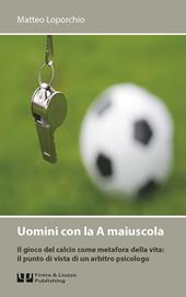 Uomini con la A maiuscola. Il gioco del calcio come metafora della vita: il punto di vista di un arbitro psicologo