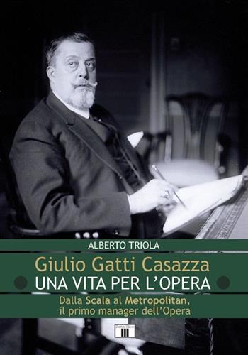 Giulio Gatti Casazza. Una vita per l'opera. Dalla Scala al Metropolitan, il pimo manager dell'opera - Alberto Triola - Libro Zecchini 2013, Personaggi della musica | Libraccio.it