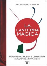 La lanterna magica. Percorsi tra musica e letteratura da Euripide a Stravinskij - Alessandro Cazzato - Libro Zecchini 2016, I racconti della musica | Libraccio.it