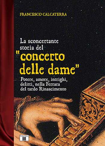 La sconcertante storia del «concerto delle dame». Potere, amore, intrighi, delitti, nella Ferrara del tardo Rinascimento - Francesco Calcaterra - Libro Zecchini 2018, I racconti della musica | Libraccio.it