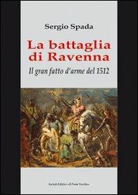 La battaglia di Ravenna. Il gran fatto d'arme del 1512 - Sergio Spada - Libro Il Ponte Vecchio 2011, Storie | Libraccio.it