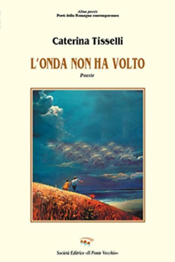 L' onda non ha volto - Caterina Tisselli - Libro Il Ponte Vecchio 2012, Alma poesis. Poeti della Romagna contemp. | Libraccio.it
