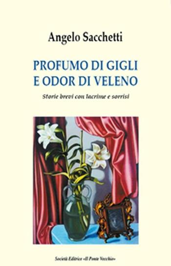 Profumo di gigli e odor di veleno. Storie brevi con lacrime e sorrisi - Angelo Sacchetti - Libro Il Ponte Vecchio 2012 | Libraccio.it