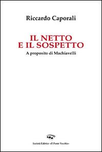 Il netto e il sospetto. A proposito di Machiavelli - Riccardo Caporali - Libro Il Ponte Vecchio 2014, Sophia | Libraccio.it