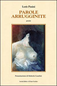 Parole arrugginite - Loris Pasini - Libro Il Ponte Vecchio 2015, Alma poesis. Poeti della Romagna contemp. | Libraccio.it