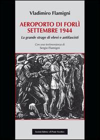Areoporto di Forlì settembre 1944. La grande strage di ebrei e antifascisti - Vladimiro Flamigni - Libro Il Ponte Vecchio 2015, Vicus. Testi e documenti di storia locale | Libraccio.it