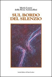 Sul bordo del silenzio - Maria Laura Della Rosa Antonellini - Libro Il Ponte Vecchio 2015, Alma poesis. Poeti della Romagna contemp. | Libraccio.it