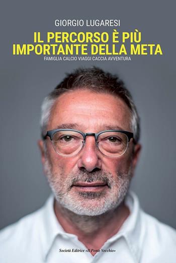 Il percorso è più importante della meta. Famiglia calcio viaggi caccia avventura - Giorgio Lugaresi - Libro Il Ponte Vecchio 2016, Memorandum | Libraccio.it