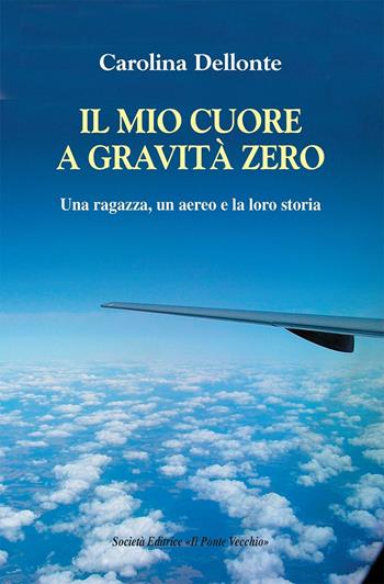 Il mio cuore a gravità zero. Una ragazza, un aereo e la loro storia - Carolina Dellonte - Libro Il Ponte Vecchio 2016, Memorandum | Libraccio.it