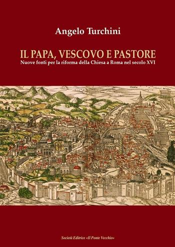 Il papa, vescovo e pastore. Nuove fonti per la riforma della Chiesa a Roma nel secolo XVI - Angelo Turchini - Libro Il Ponte Vecchio 2016, Storie | Libraccio.it