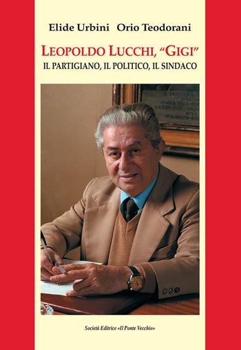 Leopoldo Lucchi, «Gigi». Il partigiano, il politico, il sindaco - Elide Urbini, Orio Teodorani - Libro Il Ponte Vecchio 2017, Vicus. Testi e documenti di storia locale | Libraccio.it