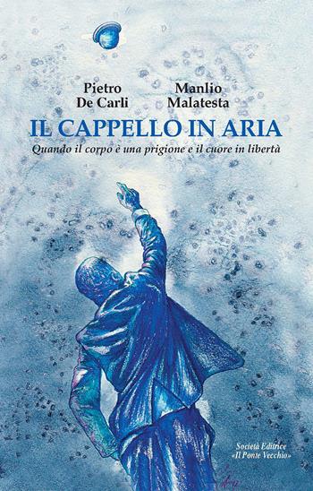 Il cappello in aria. Quando il corpo è una prigione e il cuore in libertà - Pietro De Carli, Manlio Malatesta - Libro Il Ponte Vecchio 2017, Memorandum | Libraccio.it