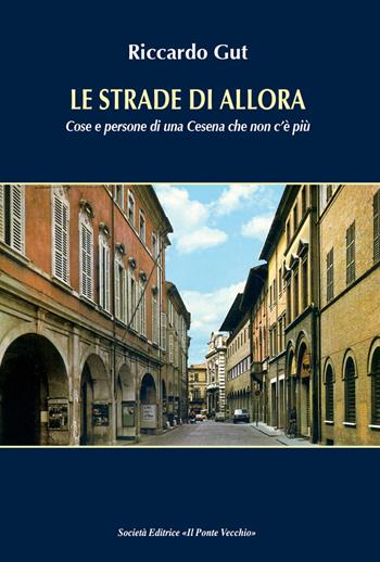 Le strade di allora. Cose e persone di una Cesena che non c'è più - Riccardo Gut - Libro Il Ponte Vecchio 2017, Cammei | Libraccio.it