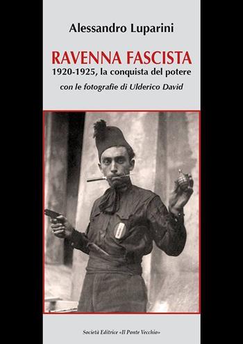 Ravenna fascista. 1921-1925. La conquista del potere - Alessandro Luparini - Libro Il Ponte Vecchio 2017, Storie | Libraccio.it