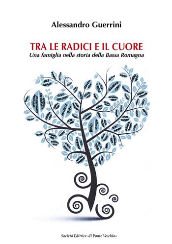 Tra le radici e il cuore. Una famiglia nella storia della Bassa Romagna - Alessandro Guerrini - Libro Il Ponte Vecchio 2018, Memorandum | Libraccio.it