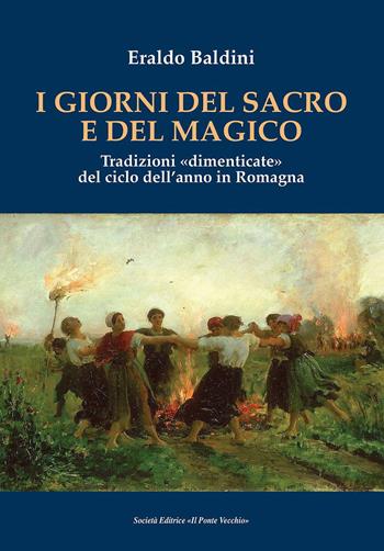 I giorni del sacro e del magico. Tradizioni «dimenticate» del ciclo dell'anno in Romagna - Eraldo Baldini - Libro Il Ponte Vecchio 2018 | Libraccio.it