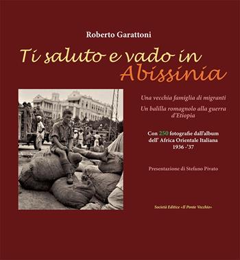 Ti saluto e vado in Abissinia. Una vecchia famiglia di migranti. Un balilla romagnolo alla guerra d'Etiopia - Roberto Garattoni - Libro Il Ponte Vecchio 2018 | Libraccio.it