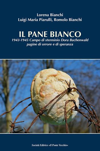 Il pane bianco. 1943-1945. Campo di sterminio Dora Buchenwald, pagine di orrore e di speranza - Lorena Bianchi, Luigi Maria Piarulli, Romolo Bianchi - Libro Il Ponte Vecchio 2019, Memorandum | Libraccio.it