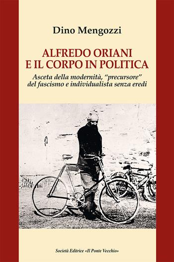 Alfredo Oriani e il corpo in politica. Asceta della modernità, «precursore» del fascismo e individualista senza eredi  - Libro Il Ponte Vecchio 2020, Storie | Libraccio.it