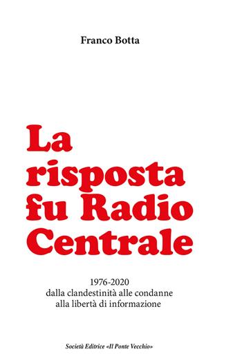 La risposta fu Radio Centrale. 1976-2020 dalla clandestinità alle condanne alla libertà d'informazione - Franco Botta - Libro Il Ponte Vecchio 2020, Memorandum | Libraccio.it