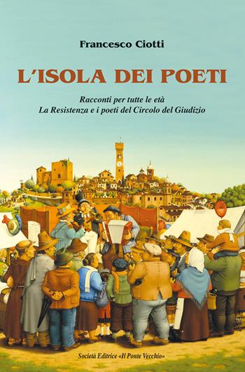 L' isola dei poeti. Racconti per tutte le età. La Resistenza e i poeti del Circolo del Giudizio - Francesco Ciotti - Libro Il Ponte Vecchio 2021 | Libraccio.it