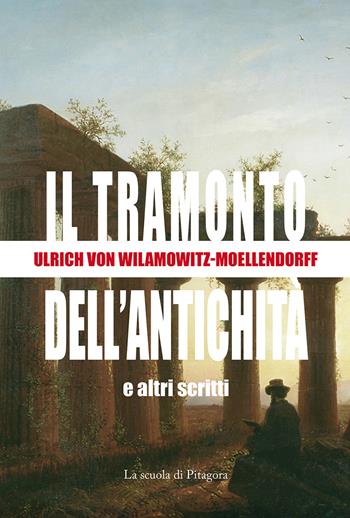 Il tramonto dell'antichità e altri scritti - Ulrich von Wilamowitz Moellendorff - Libro La Scuola di Pitagora 2020, Le veglie di Attico | Libraccio.it