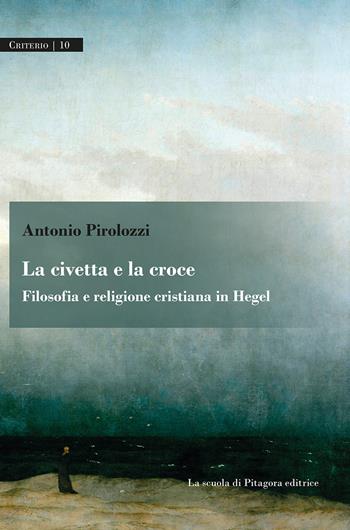 La civetta e la croce. Filosofia e religione cristiana in Hegel - Antonio Pirolozzi - Libro La Scuola di Pitagora 2022, Criterio | Libraccio.it