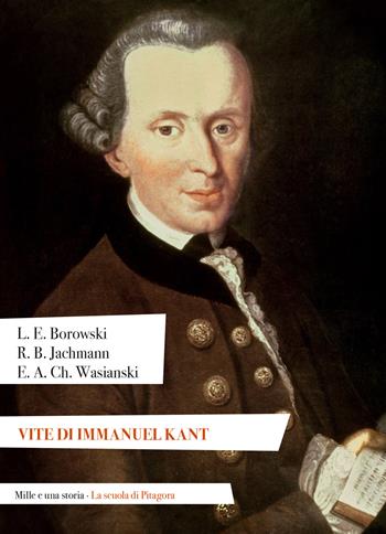 Vite di Immanuel Kant - Ludwig Ernst Borowski, Bernhard Jachmann Reinhold, Andreas Christoph Wasiansk Ehregott - Libro La Scuola di Pitagora 2024, Mille e una storia | Libraccio.it