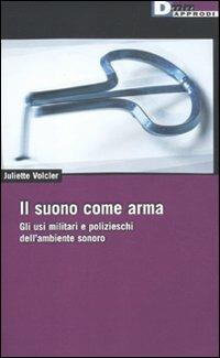 Il suono come arma. Gli usi militari e polizieschi dell' ambiente sonoro - Juliette Volcler - Libro DeriveApprodi 2011, DeriveApprodi | Libraccio.it