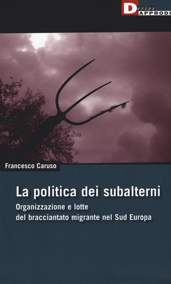 La politica dei subalterni. Organizzazione e lotte del bracciantato migrante nel Sud europa - Francesco Caruso - Libro DeriveApprodi 2015, DeriveApprodi | Libraccio.it