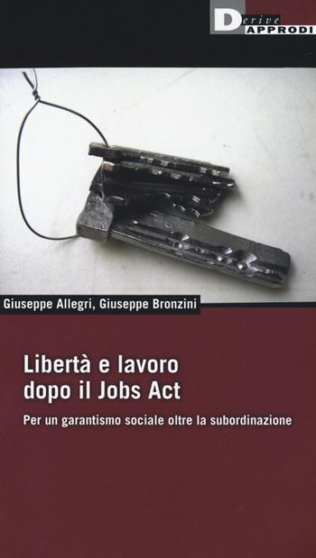 Libertà e lavoro dopo il Jobs Act. Per un garantismo sociale oltre la subordinazione - Giuseppe Allegri, Giuseppe Bronzini - Libro DeriveApprodi 2015, Fuorifuoco | Libraccio.it