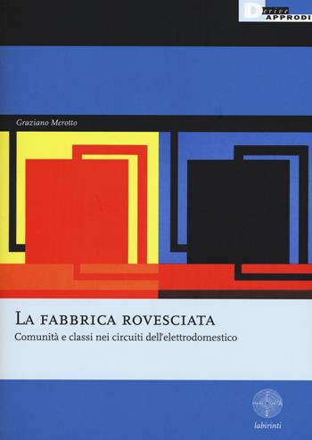 La fabbrica rovesciata. Comunità e classi nei circuiti dell'elettrodomestico - Graziano Merotto - Libro DeriveApprodi 2015, Labirinti | Libraccio.it