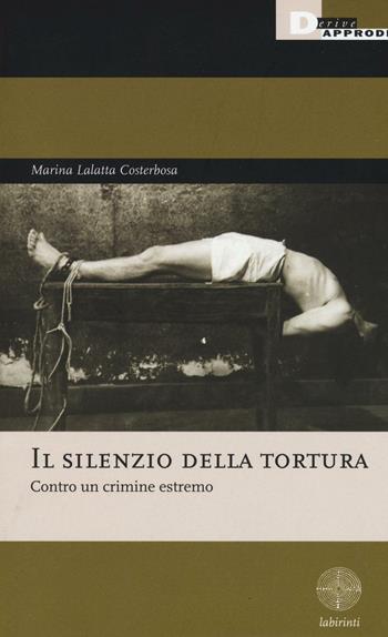 Il silenzio della tortura. Contro un crimine estremo - Marina Lalatta Costerbosa - Libro DeriveApprodi 2016, Labirinti | Libraccio.it