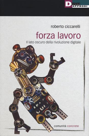 Forza lavoro. Il lato oscuro della rivoluzione digitale - Roberto Ciccarelli - Libro DeriveApprodi 2018, Comunità concrete | Libraccio.it