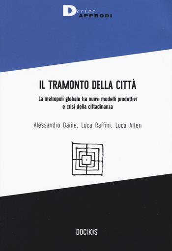 Il tramonto della città. La metropoli globale tra nuovi modelli produttivi e crisi della cittadinanza - Alessandro Barile, Luca Raffini, Luca Alteri - Libro DeriveApprodi 2019, Doc(k)s | Libraccio.it