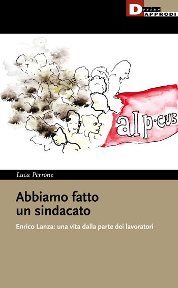Abbiamo fatto un sindacato. Enrico Lanza: una vita dalla parte dei lavoratori - Luca Perrone - Libro DeriveApprodi 2022, I libri di DeriveApprodi | Libraccio.it