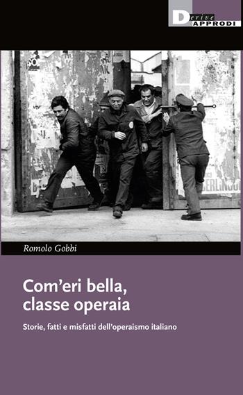 Com'eri bella, classe operaia. Storie, fatti e misfatti dell'operaismo italiano - Romolo Gobbi - Libro DeriveApprodi 2023, I libri di DeriveApprodi | Libraccio.it