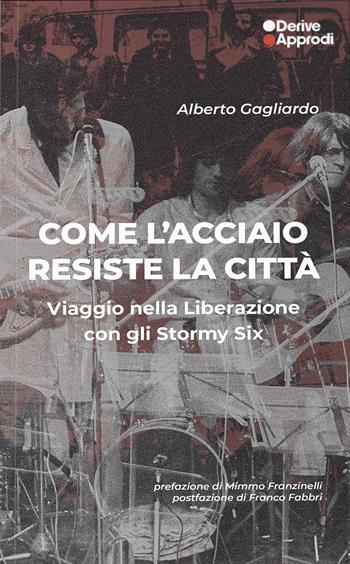 Come l'acciaio resiste la città. Viaggio nella Liberazione con gli Stormy Six - Alberto Gagliardo - Libro DeriveApprodi 2025, I libri di DeriveApprodi | Libraccio.it