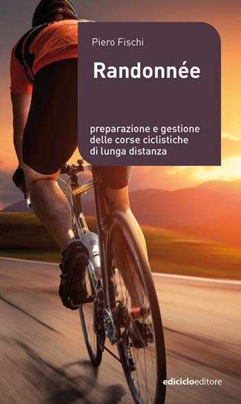 Randonnée. Preparazione e gestione delle corse ciclistiche di lunga distanza - Piero Fischi - Libro Ediciclo 2022, Manuali della bicicletta | Libraccio.it