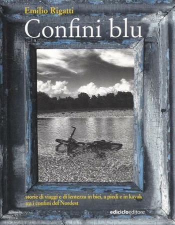 Confini blu. Storie di viaggi e di lentezza in bici, a piedi e in kayak tra i confini del Nordest - Emilio Rigatti - Libro Ediciclo 2012, Altri viaggi | Libraccio.it