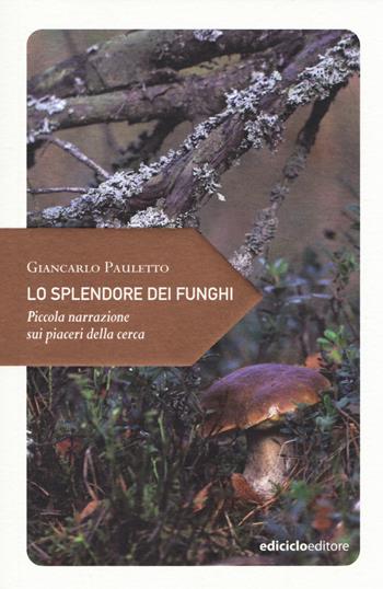 Lo splendore dei funghi. Piccola narrazione sui piaceri della cerca - Giancarlo Pauletto - Libro Ediciclo 2014, Piccola filosofia di viaggio | Libraccio.it