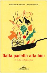 Dalla padella alla bici. 50 ricette per fughe golose - Francesca Baccani, Roberto Peia - Libro Ediciclo 2014, Biblioteca del ciclista | Libraccio.it